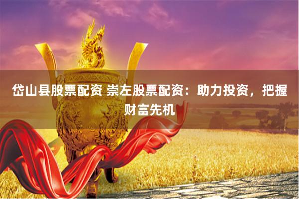 岱山县股票配资 崇左股票配资：助力投资，把握财富先机