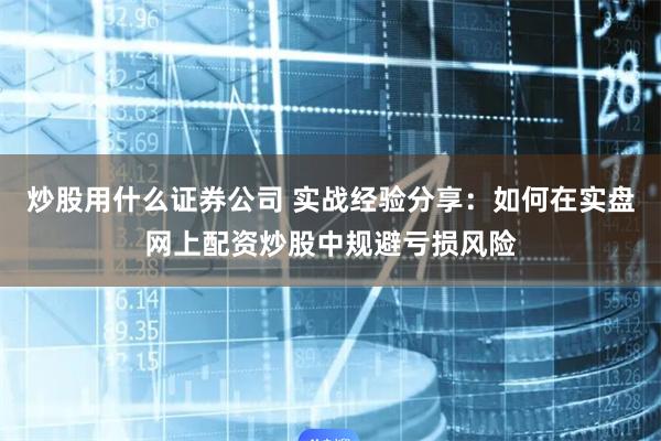 炒股用什么证券公司 实战经验分享：如何在实盘网上配资炒股中规避亏损风险