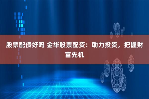 股票配债好吗 金华股票配资：助力投资，把握财富先机
