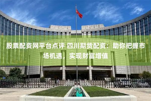 股票配资网平台点评 四川期货配资：助你把握市场机遇，实现财富增值