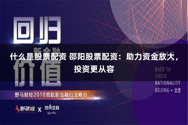什么是股票配资 邵阳股票配资：助力资金放大，投资更从容