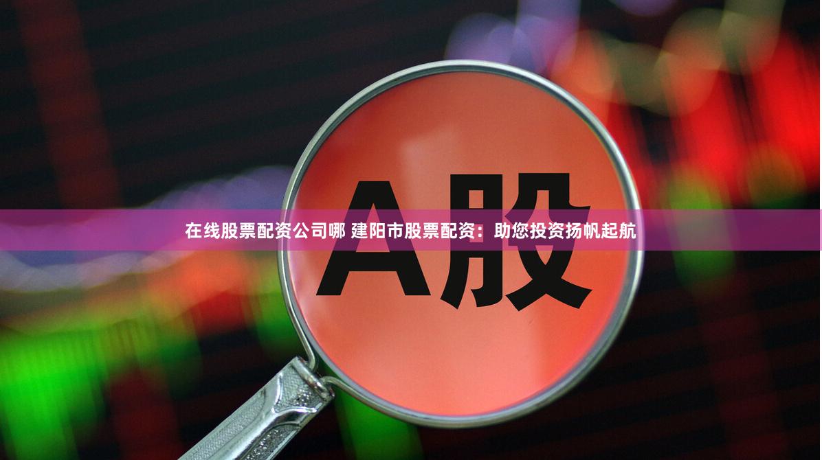 在线股票配资公司哪 建阳市股票配资：助您投资扬帆起航