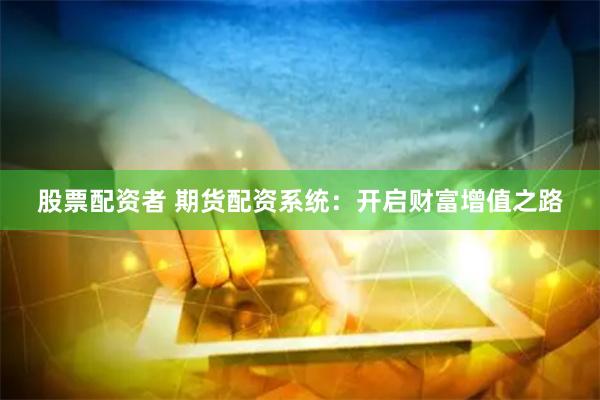 股票配资者 期货配资系统：开启财富增值之路