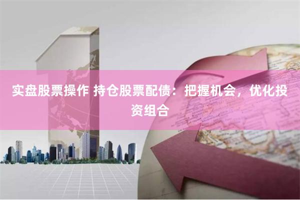 实盘股票操作 持仓股票配债：把握机会，优化投资组合
