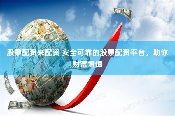 股票配资来配资 安全可靠的股票配资平台，助你财富增值