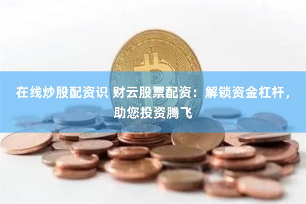 在线炒股配资识 财云股票配资：解锁资金杠杆，助您投资腾飞