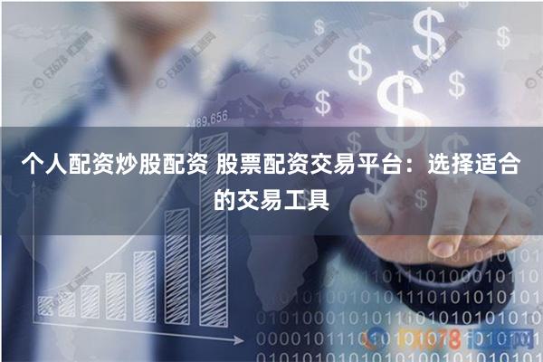 个人配资炒股配资 股票配资交易平台：选择适合的交易工具