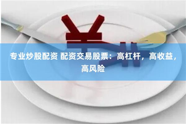 专业炒股配资 配资交易股票：高杠杆，高收益，高风险