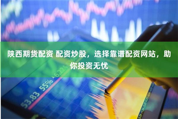 陕西期货配资 配资炒股，选择靠谱配资网站，助你投资无忧