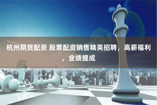 杭州期货配资 股票配资销售精英招聘，高薪福利，业绩提成