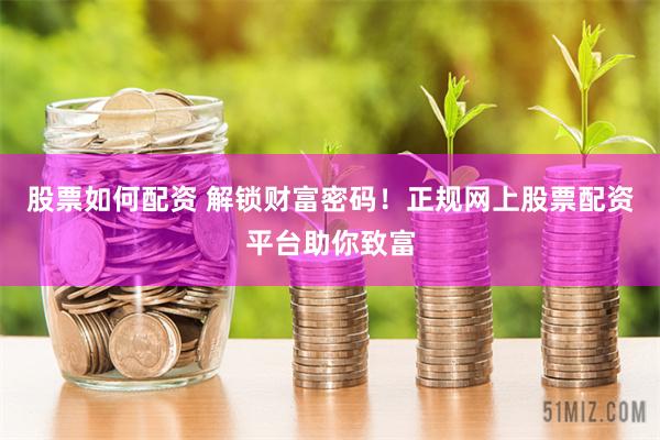 股票如何配资 解锁财富密码！正规网上股票配资平台助你致富