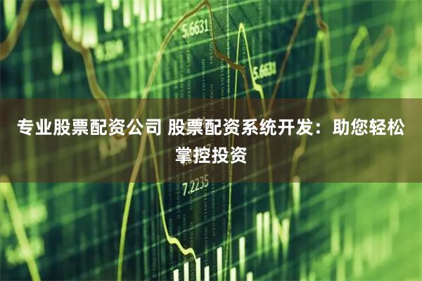 专业股票配资公司 股票配资系统开发：助您轻松掌控投资