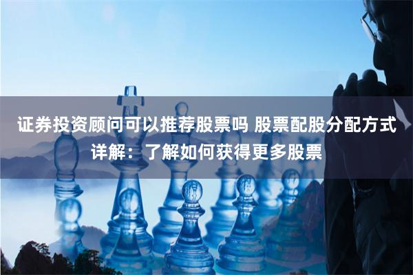 证券投资顾问可以推荐股票吗 股票配股分配方式详解：了解如何获得更多股票