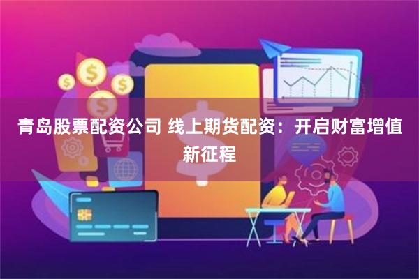 青岛股票配资公司 线上期货配资：开启财富增值新征程