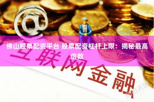 佛山股票配资平台 股票配资杠杆上限：揭秘最高倍数