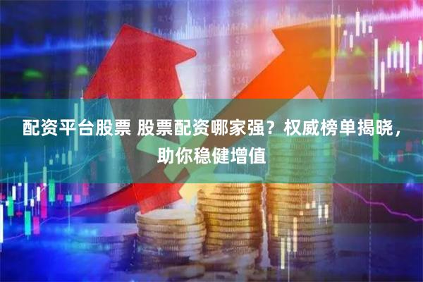 配资平台股票 股票配资哪家强？权威榜单揭晓，助你稳健增值