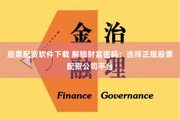 股票配资软件下载 解锁财富密码：选择正规股票配资公司平台