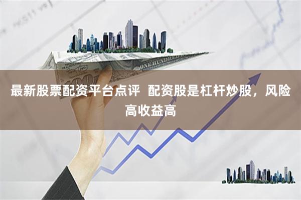 最新股票配资平台点评  配资股是杠杆炒股，风险高收益高