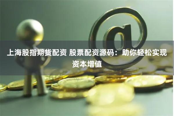 上海股指期货配资 股票配资源码：助你轻松实现资本增值