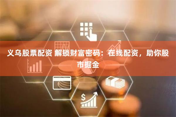 义乌股票配资 解锁财富密码：在线配资，助你股市掘金