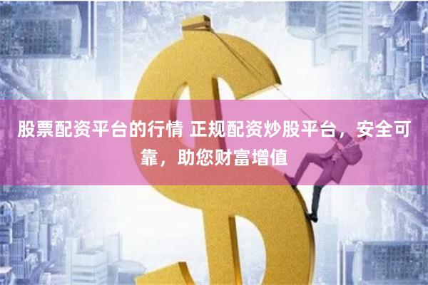 股票配资平台的行情 正规配资炒股平台，安全可靠，助您财富增值