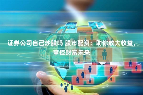 证券公司自己炒股吗 股市配资：助你放大收益，掌控财富未来