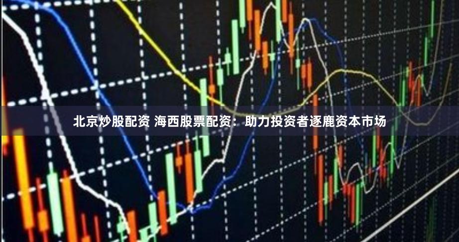 北京炒股配资 海西股票配资：助力投资者逐鹿资本市场