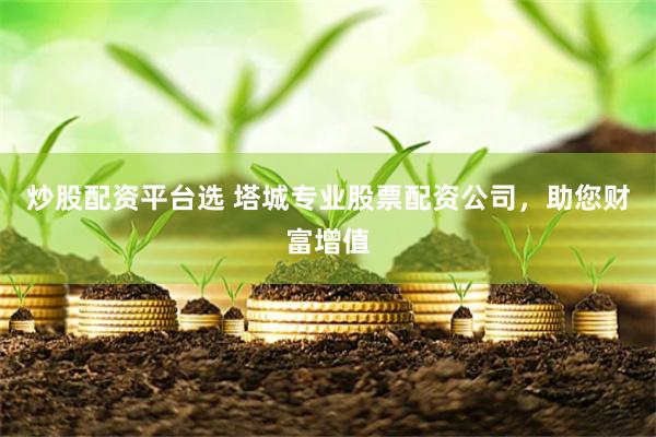 炒股配资平台选 塔城专业股票配资公司，助您财富增值