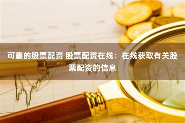 可靠的股票配资 股票配资在线：在线获取有关股票配资的信息