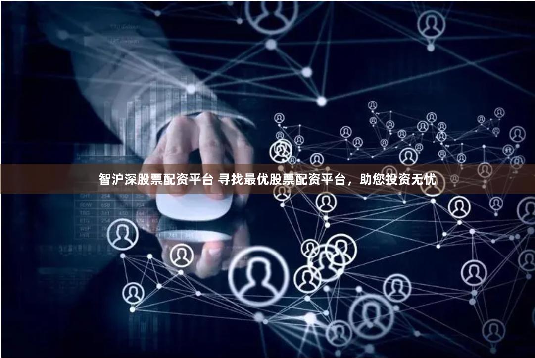 智沪深股票配资平台 寻找最优股票配资平台，助您投资无忧