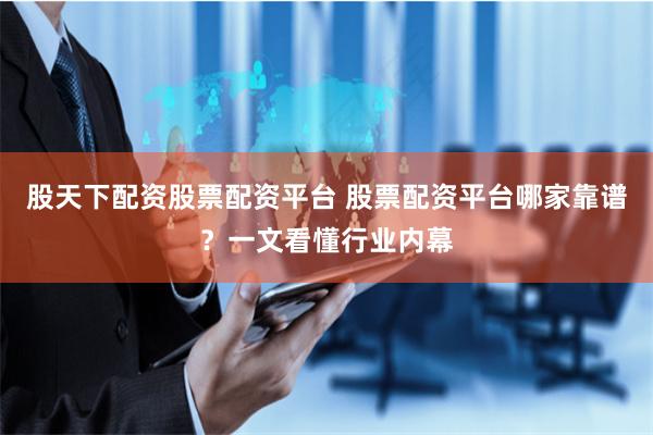 股天下配资股票配资平台 股票配资平台哪家靠谱？一文看懂行业内幕