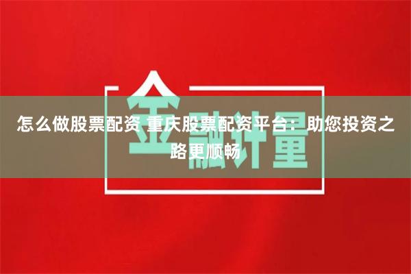 怎么做股票配资 重庆股票配资平台：助您投资之路更顺畅