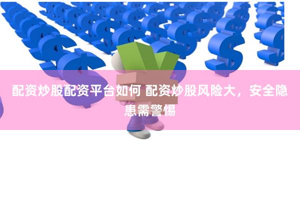 配资炒股配资平台如何 配资炒股风险大，安全隐患需警惕