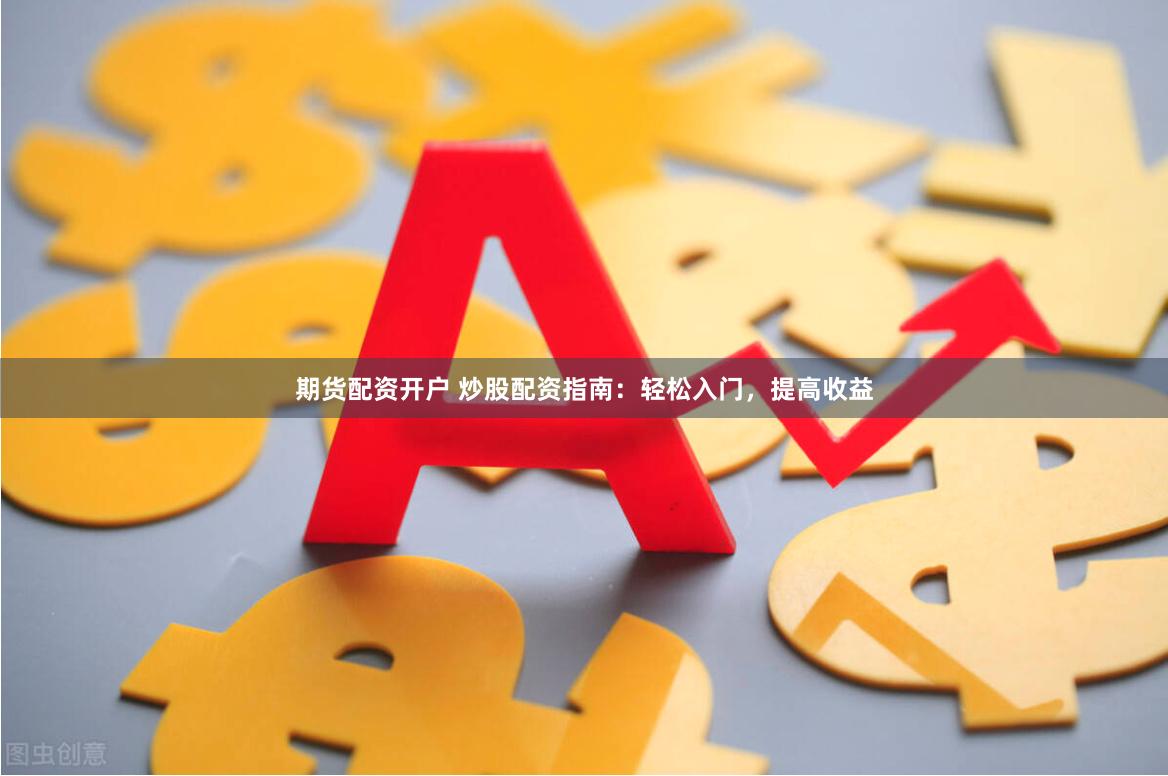 期货配资开户 炒股配资指南：轻松入门，提高收益