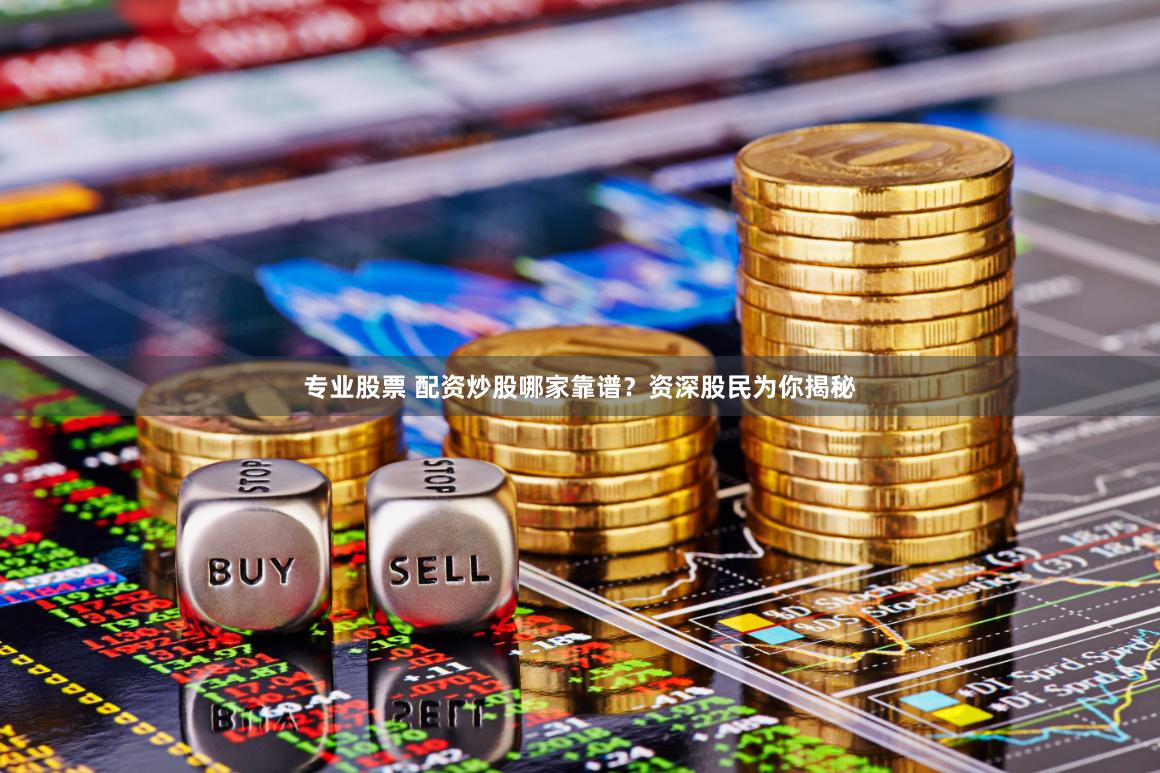 专业股票 配资炒股哪家靠谱？资深股民为你揭秘
