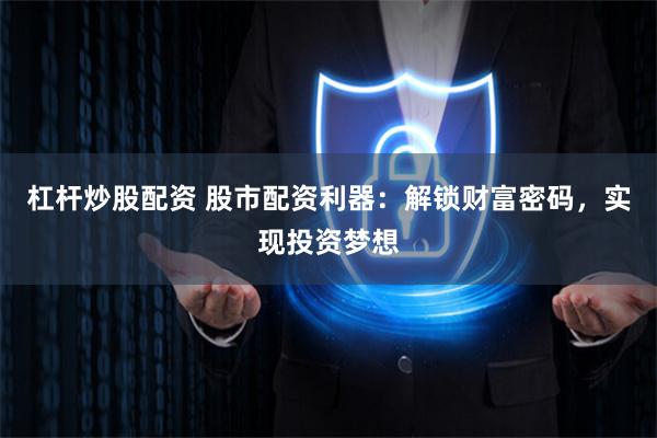 杠杆炒股配资 股市配资利器：解锁财富密码，实现投资梦想