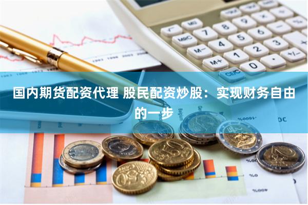 国内期货配资代理 股民配资炒股：实现财务自由的一步