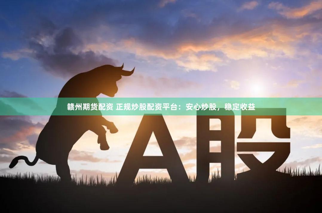 赣州期货配资 正规炒股配资平台：安心炒股，稳定收益