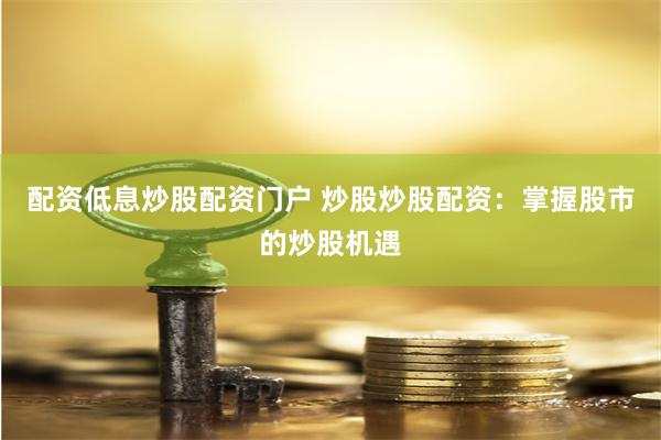配资低息炒股配资门户 炒股炒股配资：掌握股市的炒股机遇