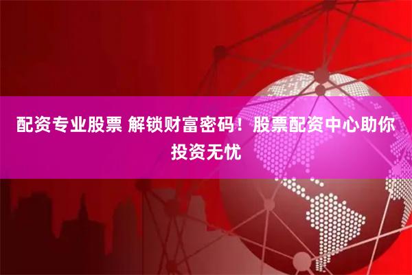 配资专业股票 解锁财富密码！股票配资中心助你投资无忧