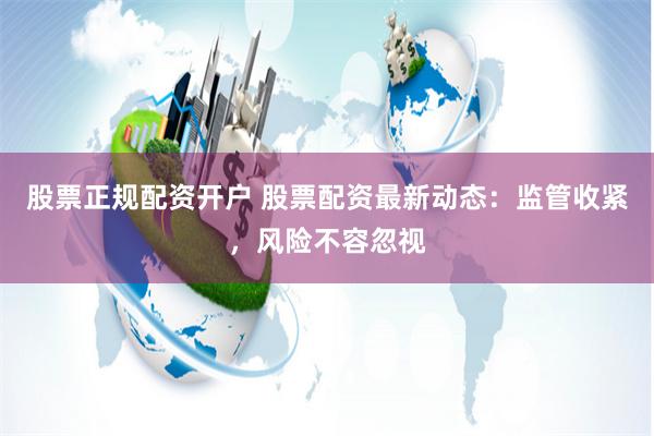 股票正规配资开户 股票配资最新动态：监管收紧，风险不容忽视