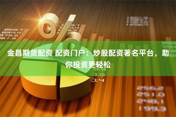 金昌期货配资 配资门户：炒股配资著名平台，助你投资更轻松