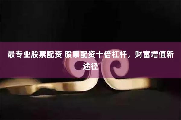 最专业股票配资 股票配资十倍杠杆，财富增值新途径