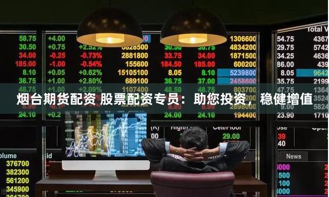 烟台期货配资 股票配资专员：助您投资，稳健增值