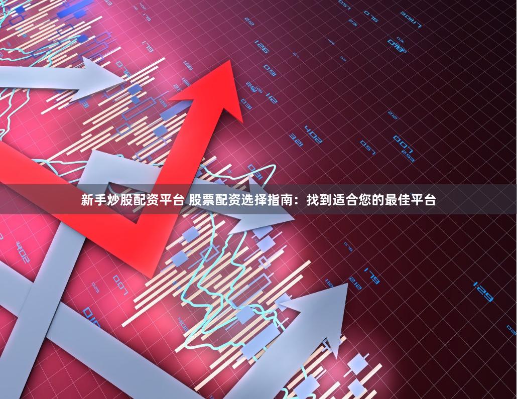 新手炒股配资平台 股票配资选择指南：找到适合您的最佳平台