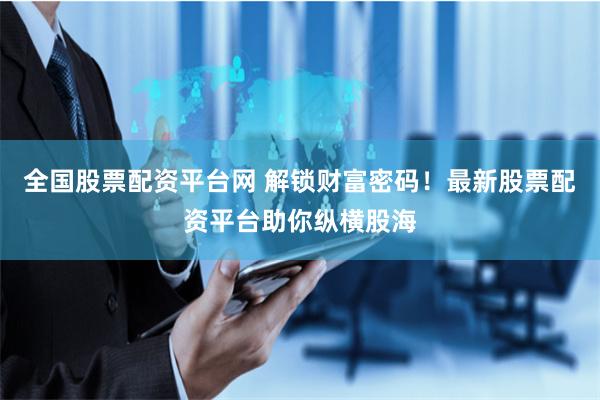 全国股票配资平台网 解锁财富密码！最新股票配资平台助你纵横股海
